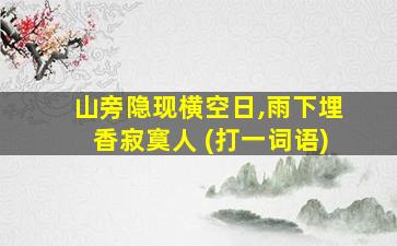 山旁隐现横空日,雨下埋香寂寞人 (打一词语)